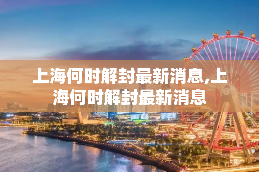 上海何时解封最新消息,上海何时解封最新消息