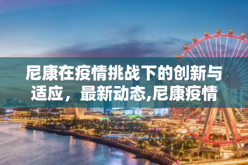 尼康在疫情挑战下的创新与适应，最新动态,尼康疫情最新消息
