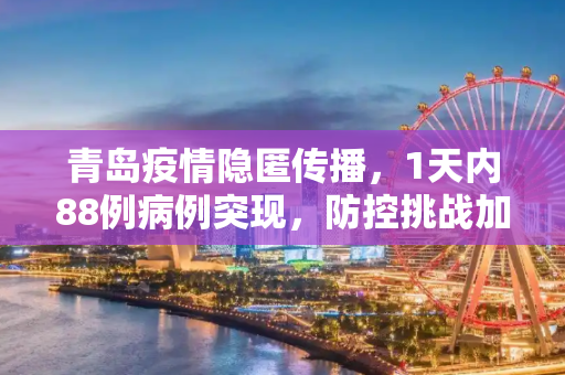 青岛疫情隐匿传播，1天内88例病例突现，防控挑战加剧,1天88例青岛疫情出现隐匿传播