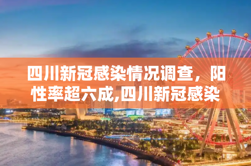 四川新冠感染情况调查，阳性率超六成,四川新冠感染情况调查:阳性率超六成