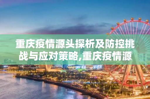 重庆疫情源头探析及防控挑战与应对策略,重庆疫情源头探析及防控挑战与应对策略