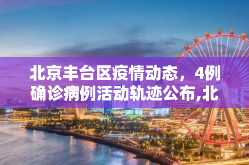 北京丰台区疫情动态，4例确诊病例活动轨迹公布,北京丰台公布4例确诊轨迹