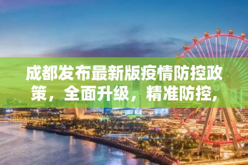 成都发布最新版疫情防控政策，全面升级，精准防控,成都发布最新版疫情防控政策