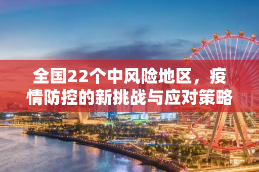 全国22个中风险地区，疫情防控的新挑战与应对策略,全国近来有22个中风险地区