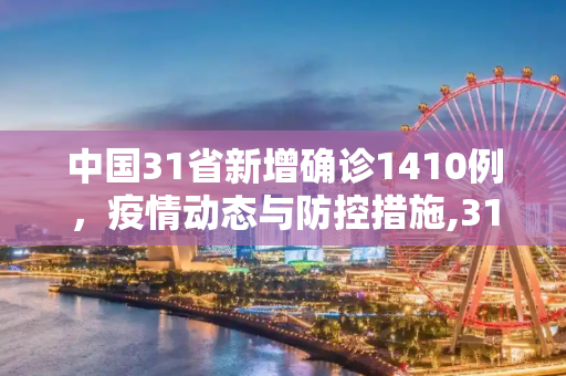 中国31省新增确诊1410例，疫情动态与防控措施,31省新增确诊1410例