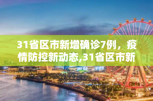 31省区市新增确诊7例，疫情防控新动态,31省区市新增确诊7例