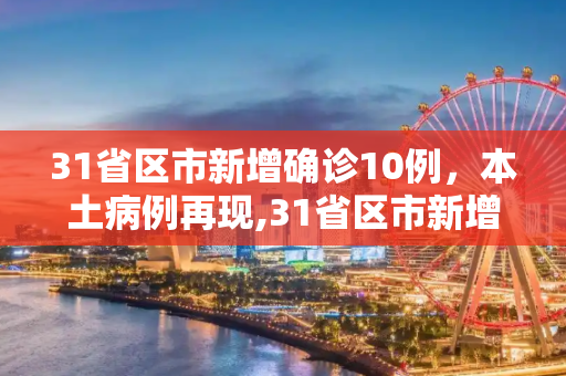 31省区市新增确诊10例，本土病例再现,31省区市新增确诊10例含本土1例