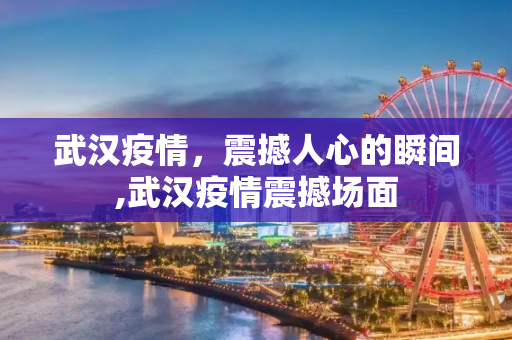 武汉疫情，震撼人心的瞬间,武汉疫情震撼场面