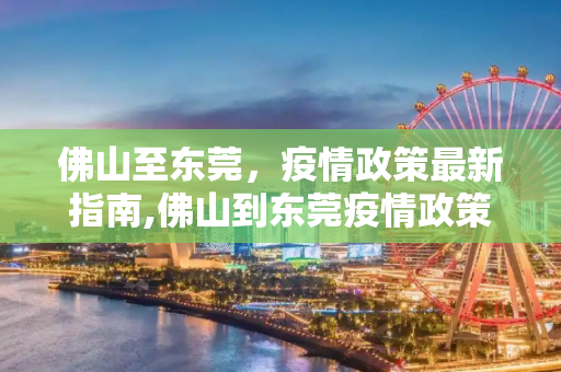 佛山至东莞，疫情政策最新指南,佛山到东莞疫情政策最新:从佛山到东莞