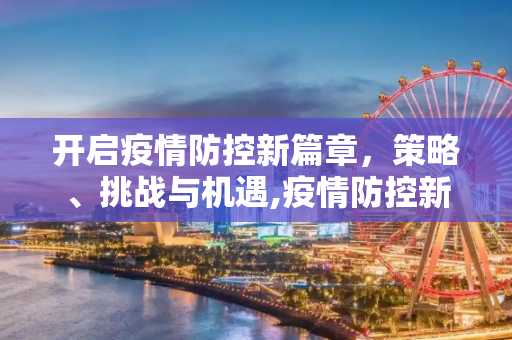 开启疫情防控新篇章，策略、挑战与机遇,疫情防控新篇章