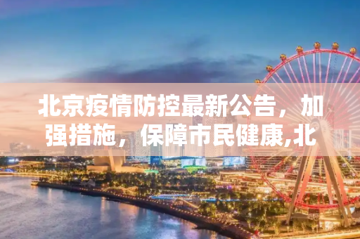 北京疫情防控最新公告，加强措施，保障市民健康,北京疫情防控最新公告