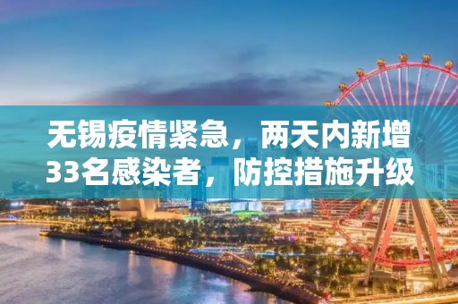 无锡疫情紧急，两天内新增33名感染者，防控措施升级,无锡2天增33名感染者
