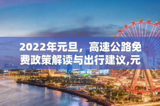 2022年元旦，高速公路免费政策解读与出行建议,元旦高速公路免费吗2022