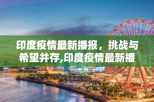 印度疫情最新播报，挑战与希望并存,印度疫情最新播报