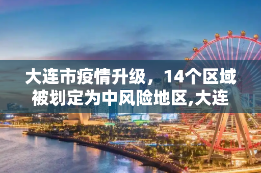 大连市疫情升级，14个区域被划定为中风险地区,大连市新增14个中风险地区