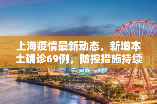 上海疫情最新动态，新增本土确诊69例，防控措施持续加强,关于上海新增本土确诊69例的信息
