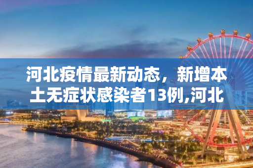 河北疫情最新动态，新增本土无症状感染者13例,河北新增本土无症状13例