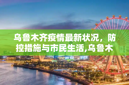 乌鲁木齐疫情最新状况，防控措施与市民生活,乌鲁木齐疫情最新壮况