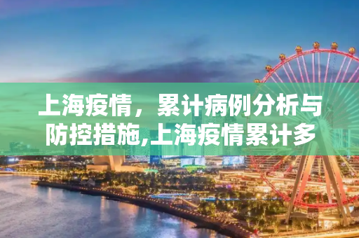 上海疫情，累计病例分析与防控措施,上海疫情累计多少例