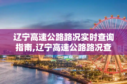 辽宁高速公路路况实时查询指南,辽宁高速公路路况查询