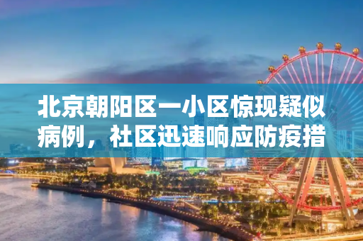 北京朝阳区一小区惊现疑似病例，社区迅速响应防疫措施,北京朝阳区一小区现疑似病例