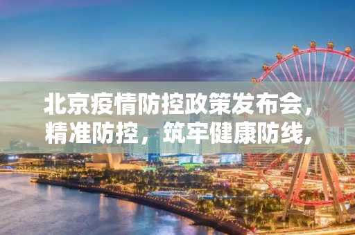 北京疫情防控政策发布会，精准防控，筑牢健康防线,北京疫情防控政策发布会