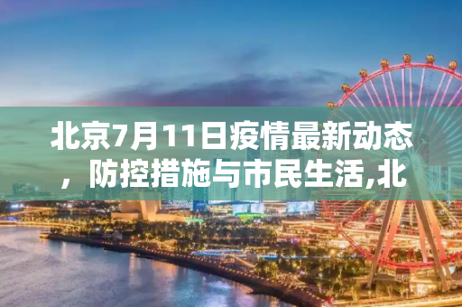 北京7月11日疫情最新动态，防控措施与市民生活,北京7月11号最新疫情
