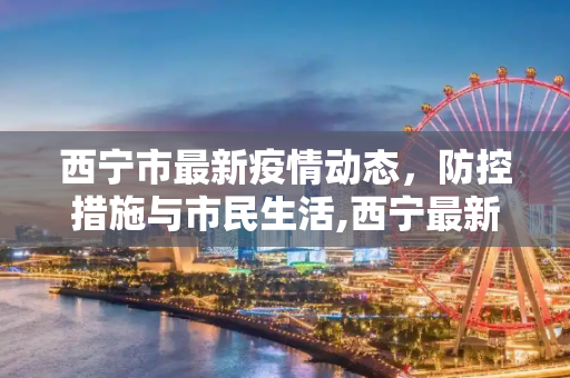 西宁市最新疫情动态，防控措施与市民生活,西宁最新疫情最新