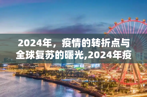 2024年，疫情的转折点与全球复苏的曙光,2024年疫情状况