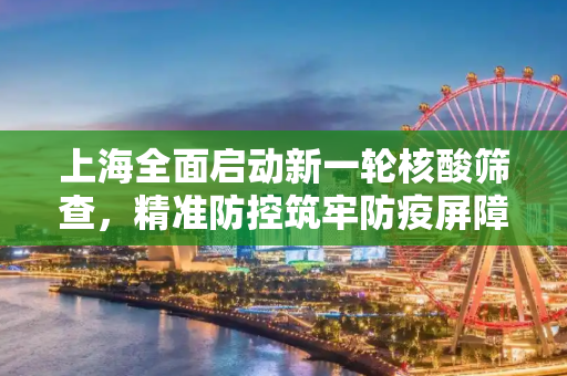 上海全面启动新一轮核酸筛查，精准防控筑牢防疫屏障,上海开展新一轮核酸