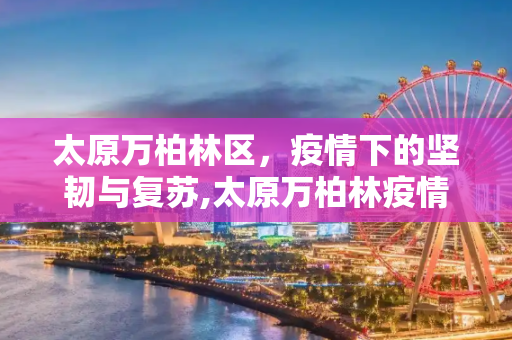 太原万柏林区，疫情下的坚韧与复苏,太原万柏林疫情