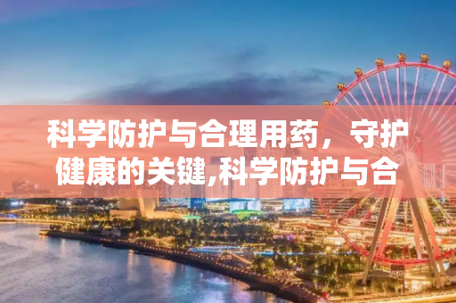 科学防护与合理用药，守护健康的关键,科学防护与合理用药