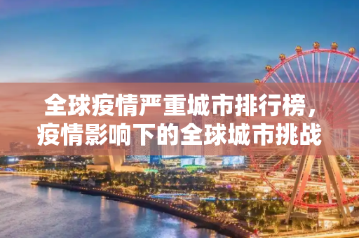 全球疫情严重城市排行榜，疫情影响下的全球城市挑战,全球疫情严重城市排行榜