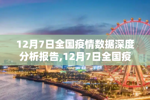 12月7日全国疫情数据深度分析报告,12月7日全国疫情数据深度分析报告