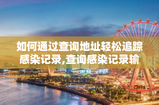 如何通过查询地址轻松追踪感染记录,查询感染记录输入查询地址