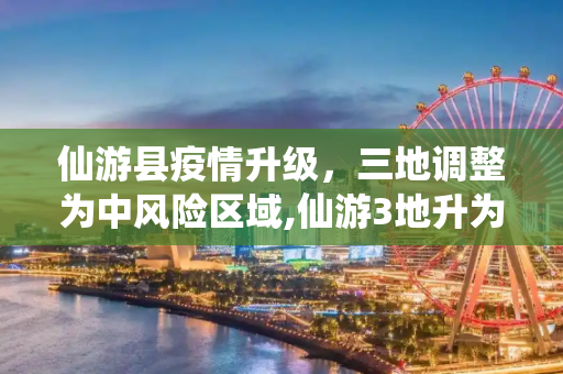 仙游县疫情升级，三地调整为中风险区域,仙游3地升为中风险