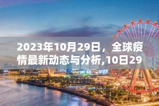 2023年10月29日，全球疫情最新动态与分析,10日29日最新疫情
