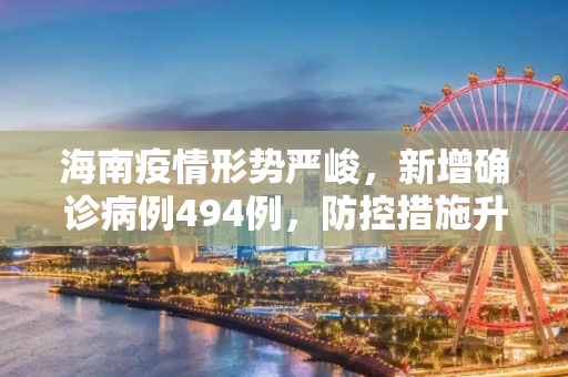 海南疫情形势严峻，新增确诊病例494例，防控措施升级,海南新增确诊病例494例