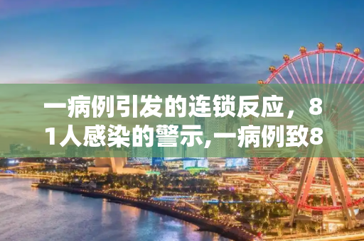 一病例引发的连锁反应，81人感染的警示,一病例致81人感染