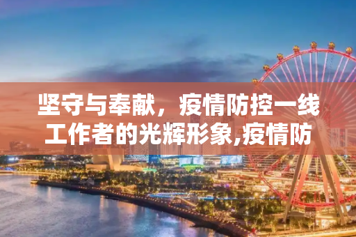 坚守与奉献，疫情防控一线工作者的光辉形象,疫情防控一线工作者