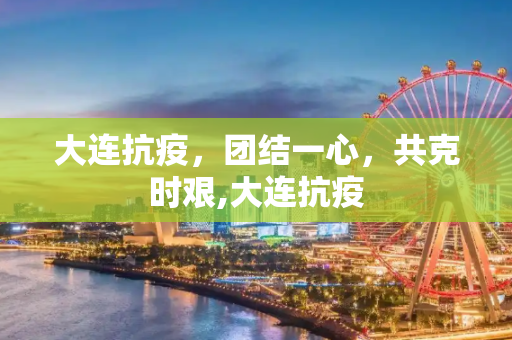 大连抗疫，团结一心，共克时艰,大连抗疫