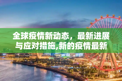全球疫情新动态，最新进展与应对措施,新的疫情最新消息