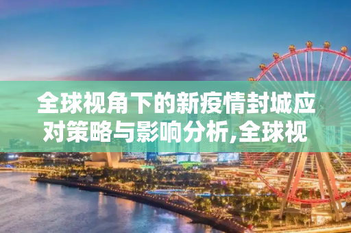 全球视角下的新疫情封城应对策略与影响分析,全球视角下的新疫情封城应对策略与影响分析