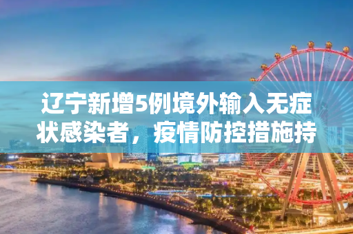 辽宁新增5例境外输入无症状感染者，疫情防控措施持续加强,辽宁新增5例境外输入无症状