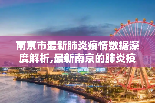 南京市最新肺炎疫情数据深度解析,最新南京的肺炎疫情数据