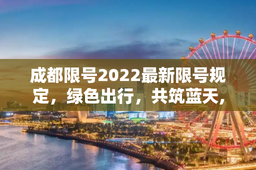 成都限号2022最新限号规定，绿色出行，共筑蓝天,成都限号2022最新限号规定