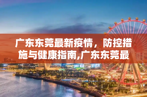 广东东莞最新疫情，防控措施与健康指南,广东东莞最新疫情