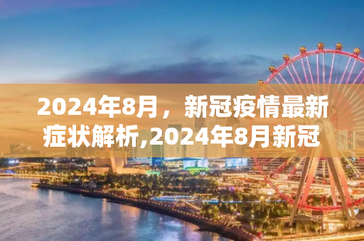 2024年8月，新冠疫情最新症状解析,2024年8月新冠疫情最新症状