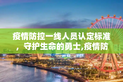 疫情防控一线人员认定标准，守护生命的勇士,疫情防控一线人员认定标准