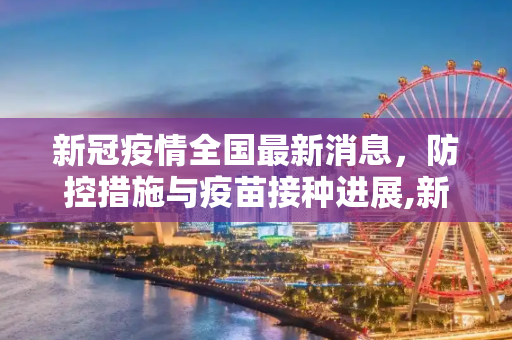 新冠疫情全国最新消息，防控措施与疫苗接种进展,新冠疫情全国最新消息